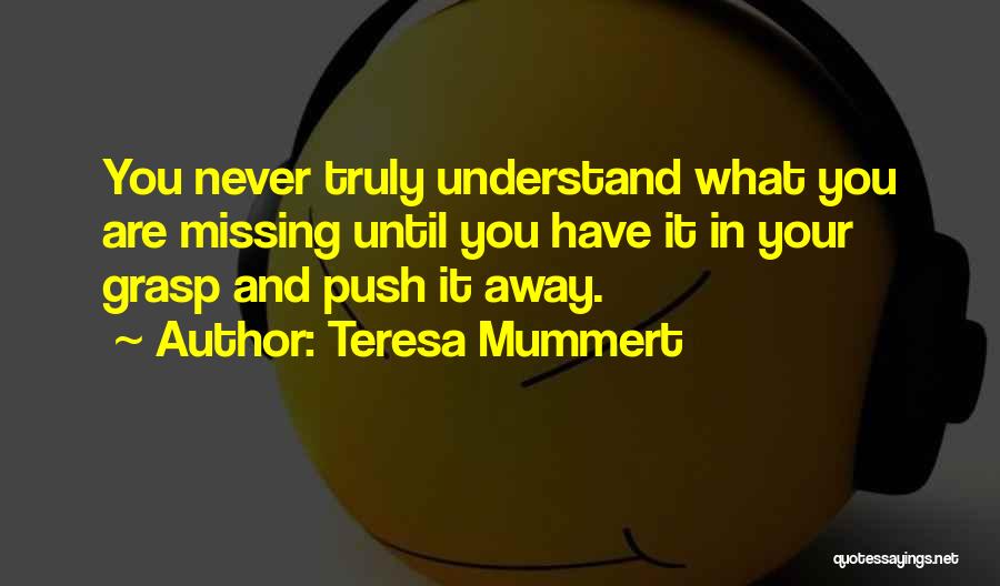 Teresa Mummert Quotes: You Never Truly Understand What You Are Missing Until You Have It In Your Grasp And Push It Away.