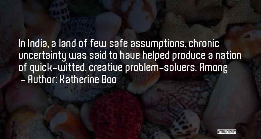 Katherine Boo Quotes: In India, A Land Of Few Safe Assumptions, Chronic Uncertainty Was Said To Have Helped Produce A Nation Of Quick-witted,
