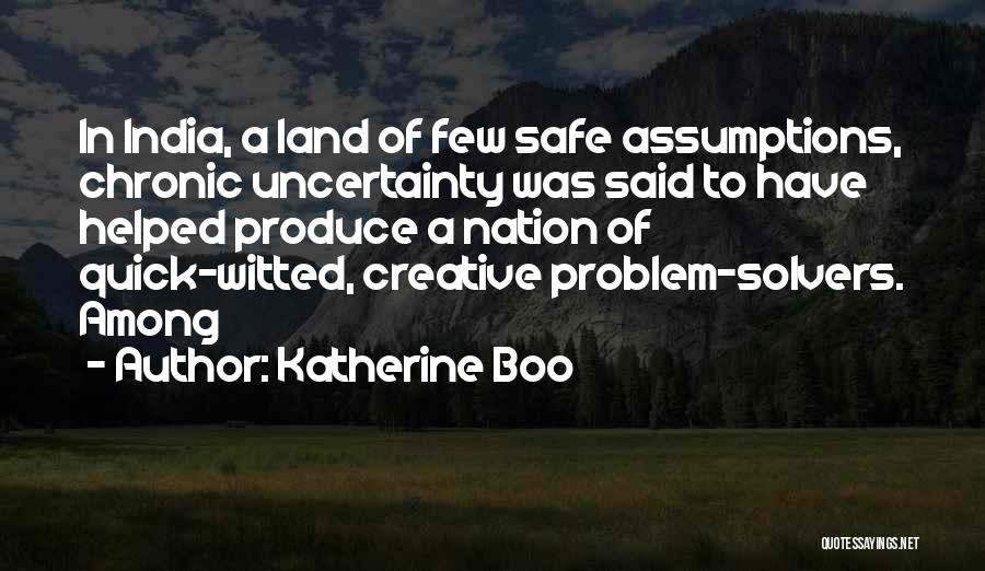 Katherine Boo Quotes: In India, A Land Of Few Safe Assumptions, Chronic Uncertainty Was Said To Have Helped Produce A Nation Of Quick-witted,