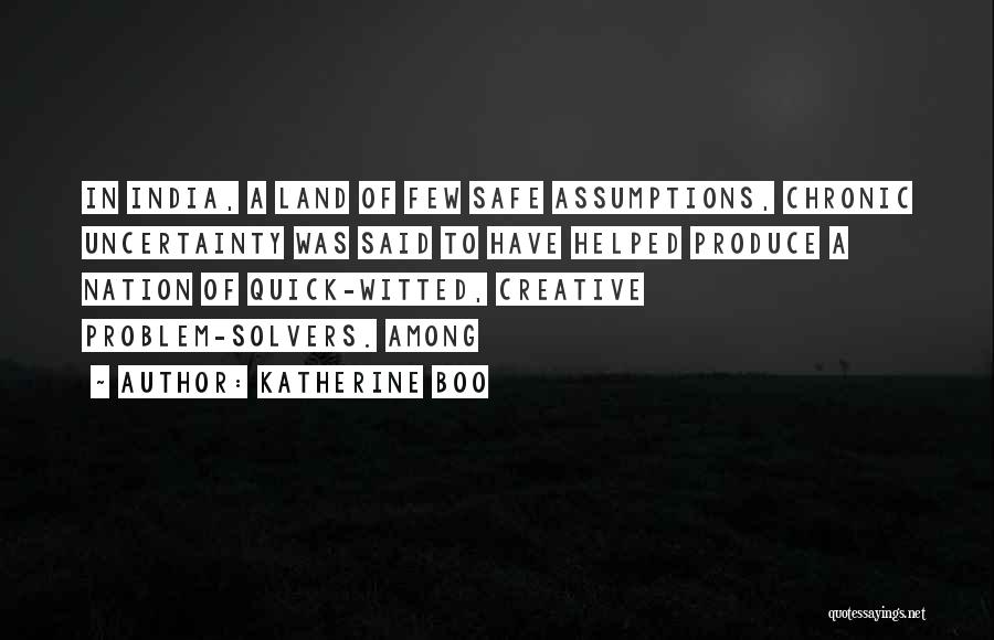 Katherine Boo Quotes: In India, A Land Of Few Safe Assumptions, Chronic Uncertainty Was Said To Have Helped Produce A Nation Of Quick-witted,