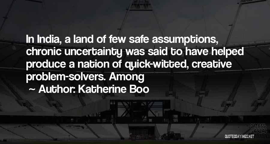 Katherine Boo Quotes: In India, A Land Of Few Safe Assumptions, Chronic Uncertainty Was Said To Have Helped Produce A Nation Of Quick-witted,