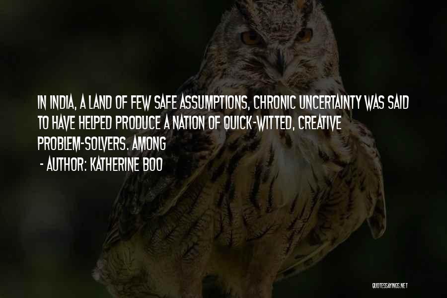 Katherine Boo Quotes: In India, A Land Of Few Safe Assumptions, Chronic Uncertainty Was Said To Have Helped Produce A Nation Of Quick-witted,