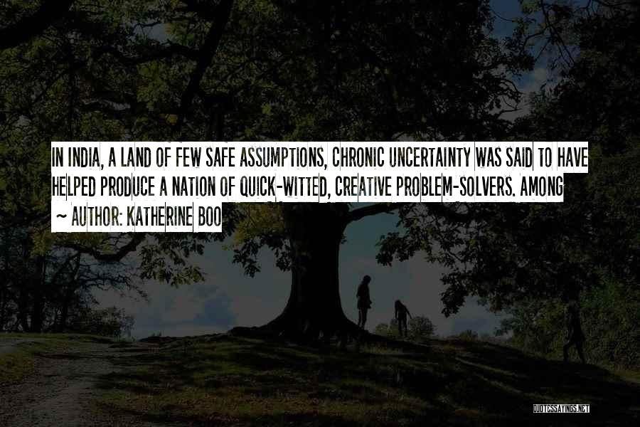 Katherine Boo Quotes: In India, A Land Of Few Safe Assumptions, Chronic Uncertainty Was Said To Have Helped Produce A Nation Of Quick-witted,