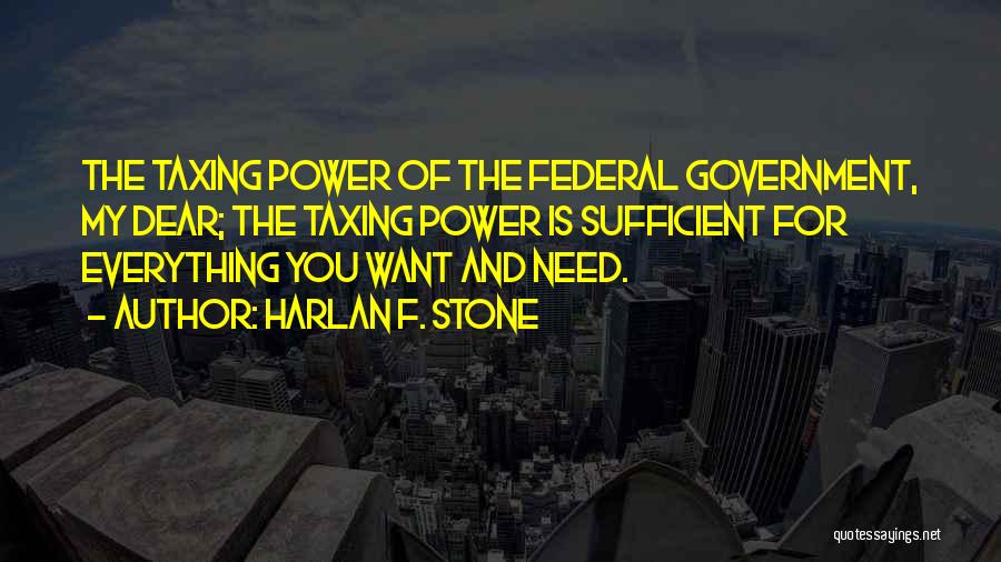 Harlan F. Stone Quotes: The Taxing Power Of The Federal Government, My Dear; The Taxing Power Is Sufficient For Everything You Want And Need.