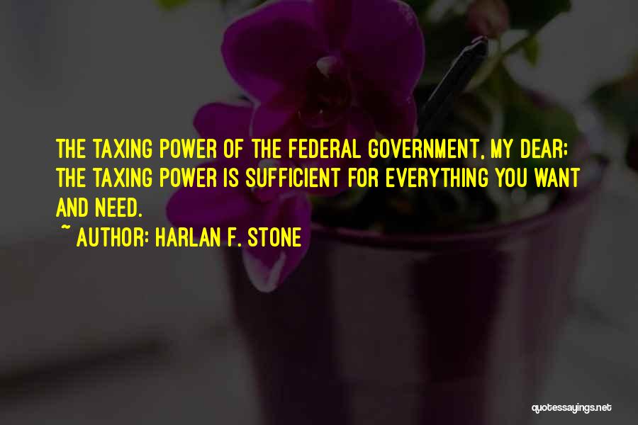 Harlan F. Stone Quotes: The Taxing Power Of The Federal Government, My Dear; The Taxing Power Is Sufficient For Everything You Want And Need.