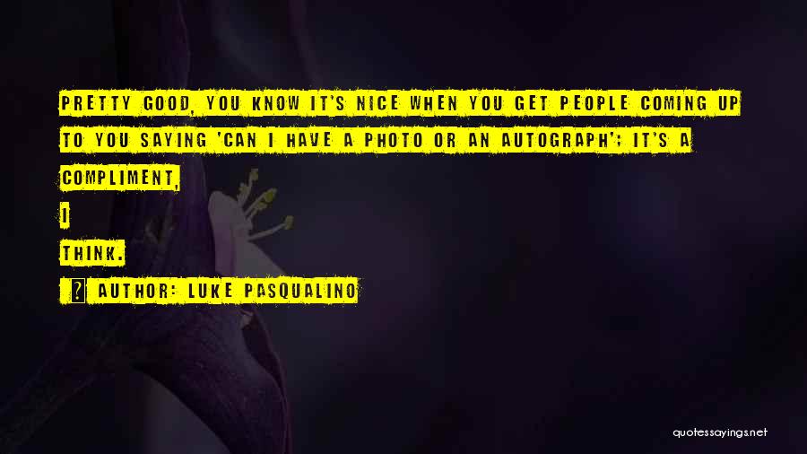 Luke Pasqualino Quotes: Pretty Good, You Know It's Nice When You Get People Coming Up To You Saying 'can I Have A Photo