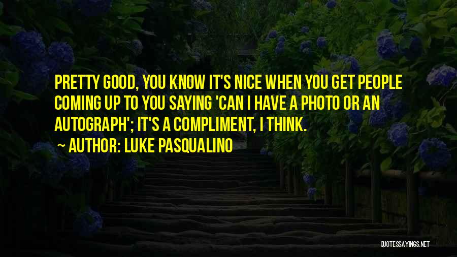 Luke Pasqualino Quotes: Pretty Good, You Know It's Nice When You Get People Coming Up To You Saying 'can I Have A Photo