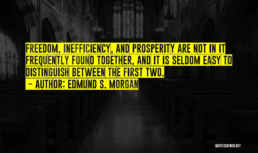 Edmund S. Morgan Quotes: Freedom, Inefficiency, And Prosperity Are Not In It Frequently Found Together, And It Is Seldom Easy To Distinguish Between The