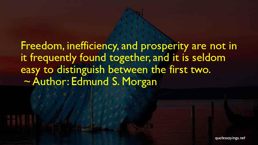 Edmund S. Morgan Quotes: Freedom, Inefficiency, And Prosperity Are Not In It Frequently Found Together, And It Is Seldom Easy To Distinguish Between The