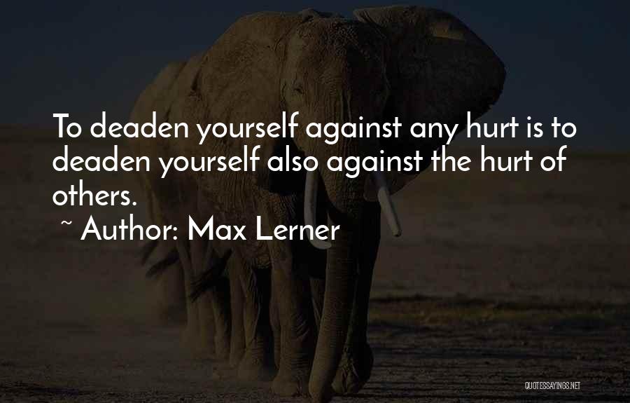 Max Lerner Quotes: To Deaden Yourself Against Any Hurt Is To Deaden Yourself Also Against The Hurt Of Others.