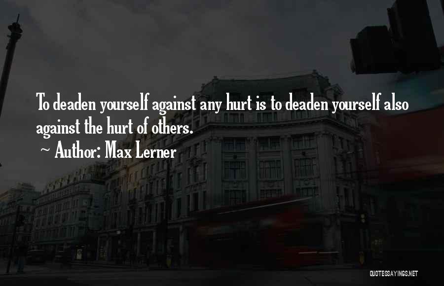 Max Lerner Quotes: To Deaden Yourself Against Any Hurt Is To Deaden Yourself Also Against The Hurt Of Others.