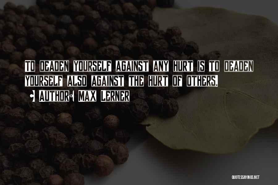 Max Lerner Quotes: To Deaden Yourself Against Any Hurt Is To Deaden Yourself Also Against The Hurt Of Others.