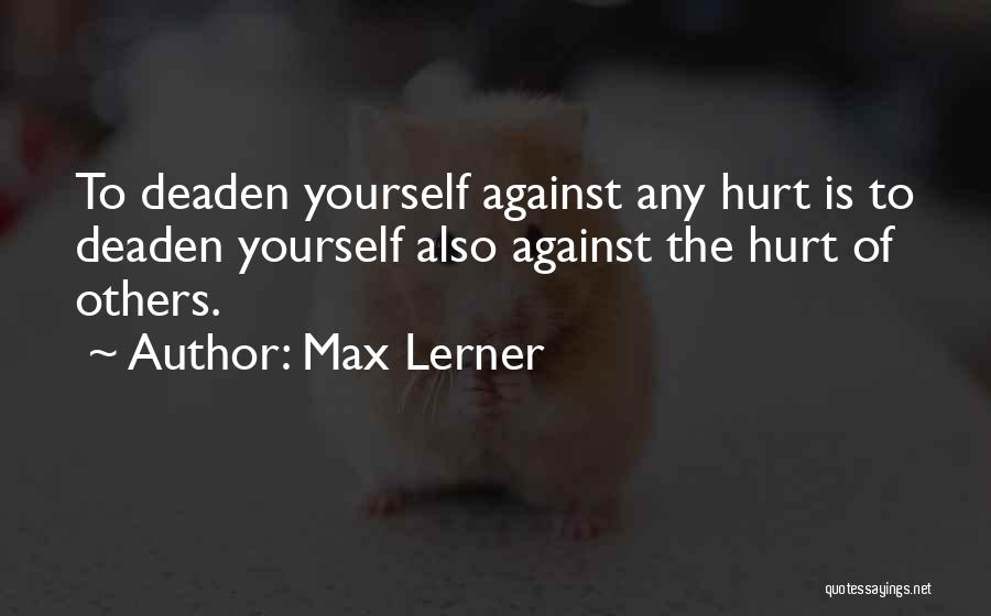 Max Lerner Quotes: To Deaden Yourself Against Any Hurt Is To Deaden Yourself Also Against The Hurt Of Others.