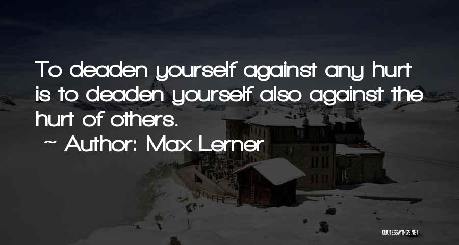 Max Lerner Quotes: To Deaden Yourself Against Any Hurt Is To Deaden Yourself Also Against The Hurt Of Others.