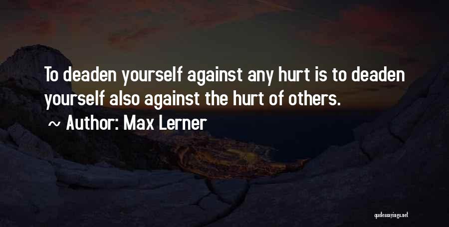 Max Lerner Quotes: To Deaden Yourself Against Any Hurt Is To Deaden Yourself Also Against The Hurt Of Others.