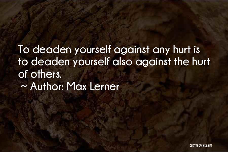 Max Lerner Quotes: To Deaden Yourself Against Any Hurt Is To Deaden Yourself Also Against The Hurt Of Others.