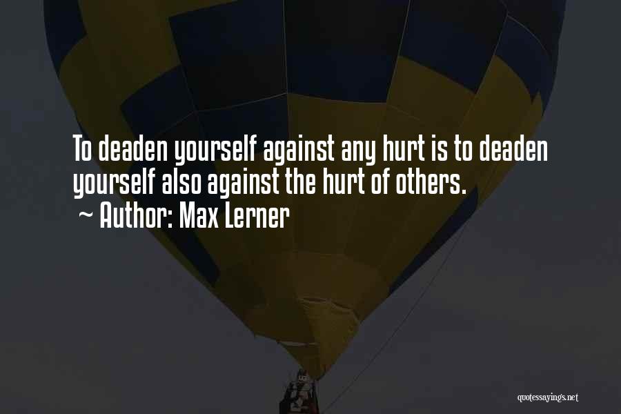 Max Lerner Quotes: To Deaden Yourself Against Any Hurt Is To Deaden Yourself Also Against The Hurt Of Others.