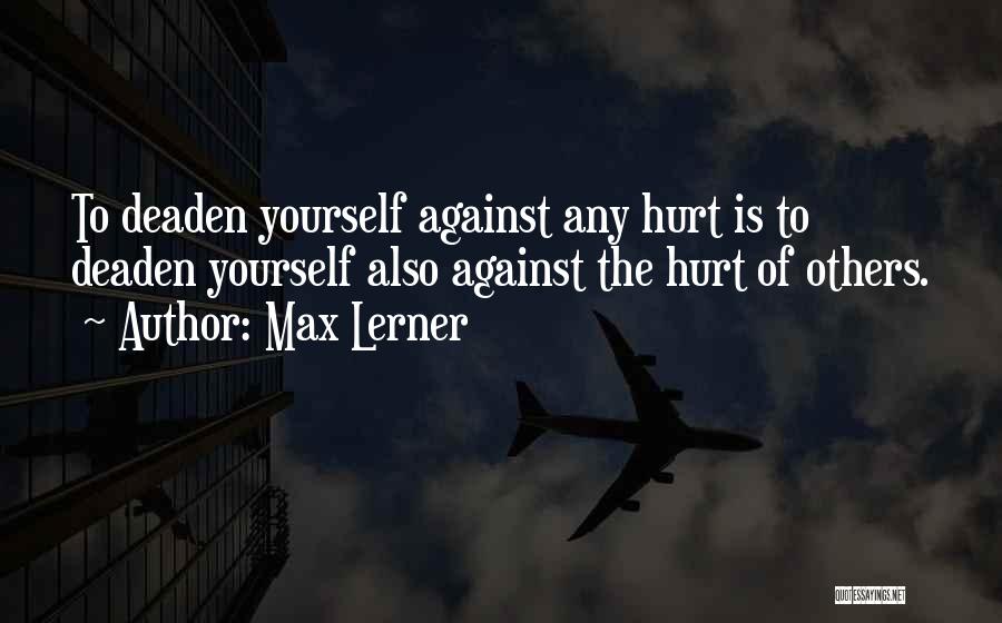 Max Lerner Quotes: To Deaden Yourself Against Any Hurt Is To Deaden Yourself Also Against The Hurt Of Others.