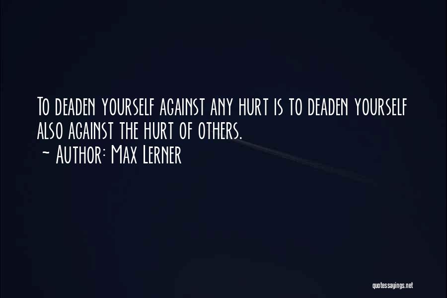 Max Lerner Quotes: To Deaden Yourself Against Any Hurt Is To Deaden Yourself Also Against The Hurt Of Others.