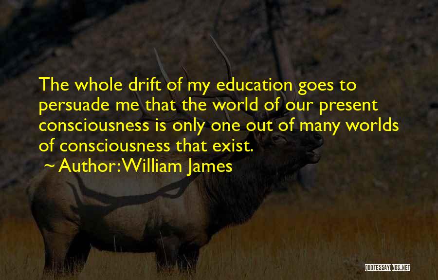 William James Quotes: The Whole Drift Of My Education Goes To Persuade Me That The World Of Our Present Consciousness Is Only One