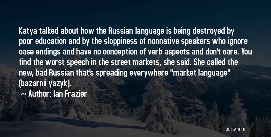 Ian Frazier Quotes: Katya Talked About How The Russian Language Is Being Destroyed By Poor Education And By The Sloppiness Of Nonnative Speakers