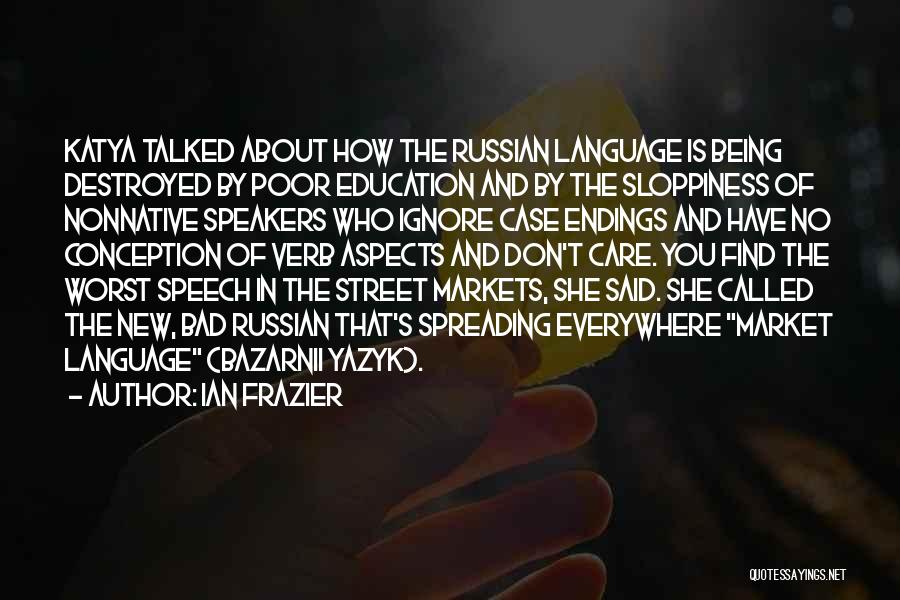 Ian Frazier Quotes: Katya Talked About How The Russian Language Is Being Destroyed By Poor Education And By The Sloppiness Of Nonnative Speakers