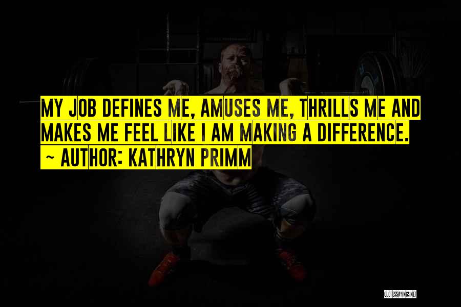 Kathryn Primm Quotes: My Job Defines Me, Amuses Me, Thrills Me And Makes Me Feel Like I Am Making A Difference.