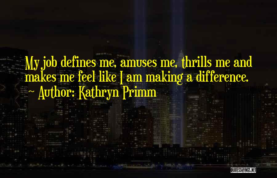 Kathryn Primm Quotes: My Job Defines Me, Amuses Me, Thrills Me And Makes Me Feel Like I Am Making A Difference.