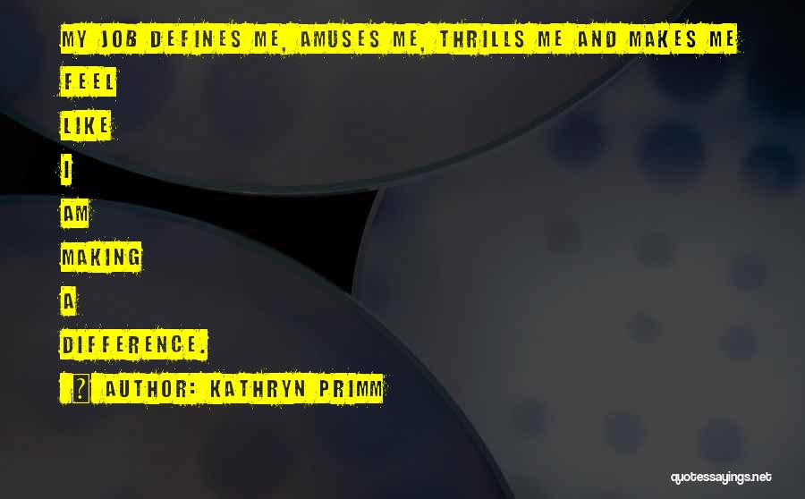 Kathryn Primm Quotes: My Job Defines Me, Amuses Me, Thrills Me And Makes Me Feel Like I Am Making A Difference.