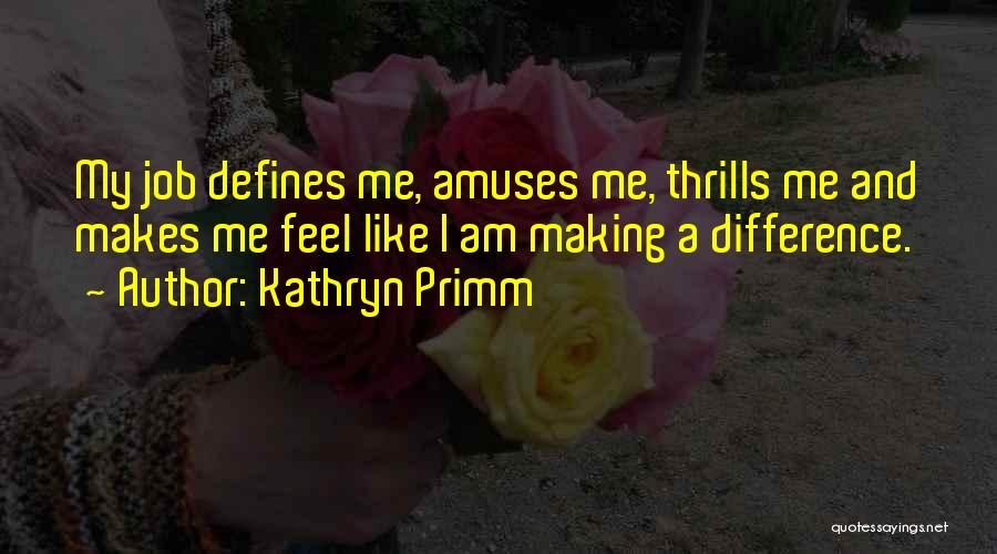 Kathryn Primm Quotes: My Job Defines Me, Amuses Me, Thrills Me And Makes Me Feel Like I Am Making A Difference.