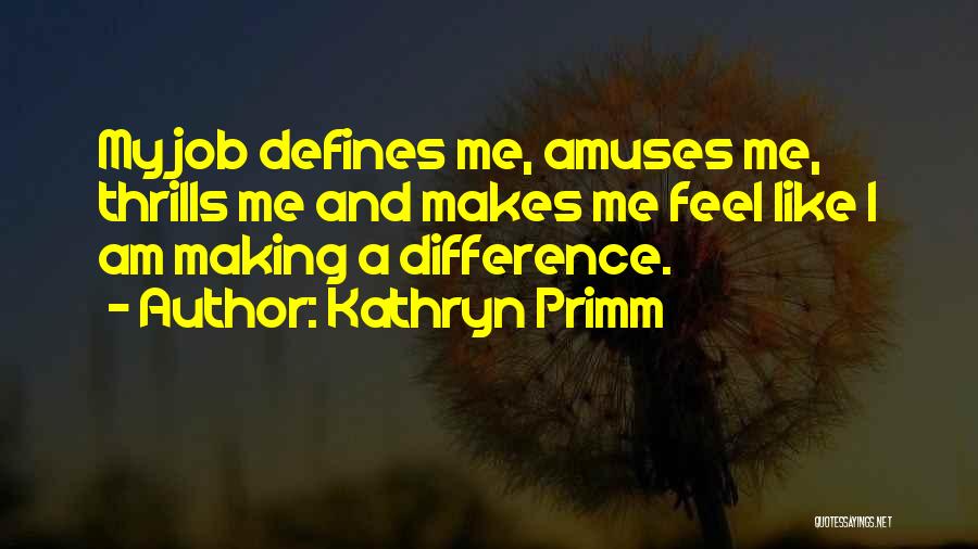 Kathryn Primm Quotes: My Job Defines Me, Amuses Me, Thrills Me And Makes Me Feel Like I Am Making A Difference.