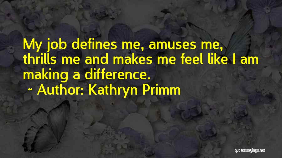 Kathryn Primm Quotes: My Job Defines Me, Amuses Me, Thrills Me And Makes Me Feel Like I Am Making A Difference.
