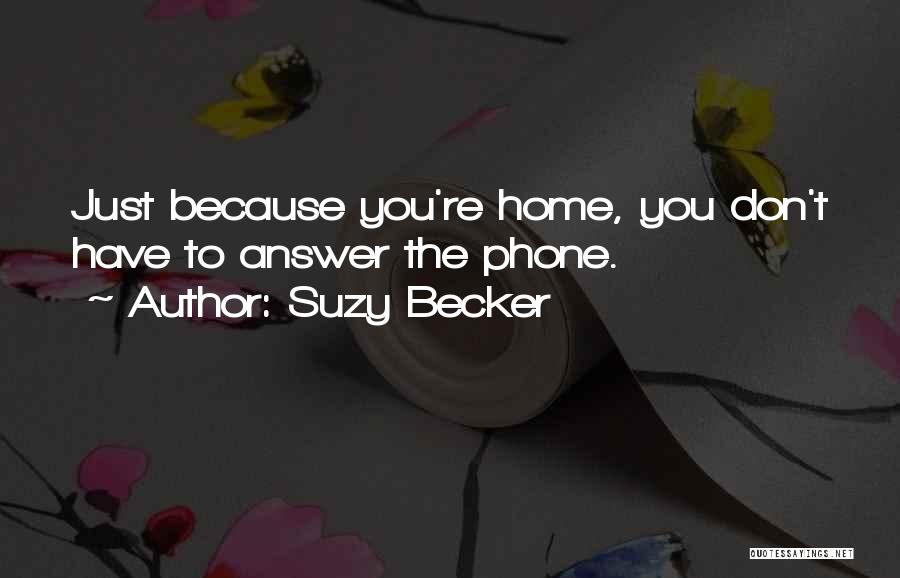 Suzy Becker Quotes: Just Because You're Home, You Don't Have To Answer The Phone.