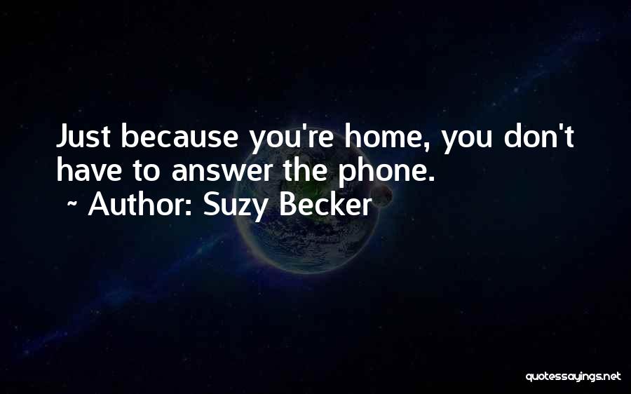 Suzy Becker Quotes: Just Because You're Home, You Don't Have To Answer The Phone.