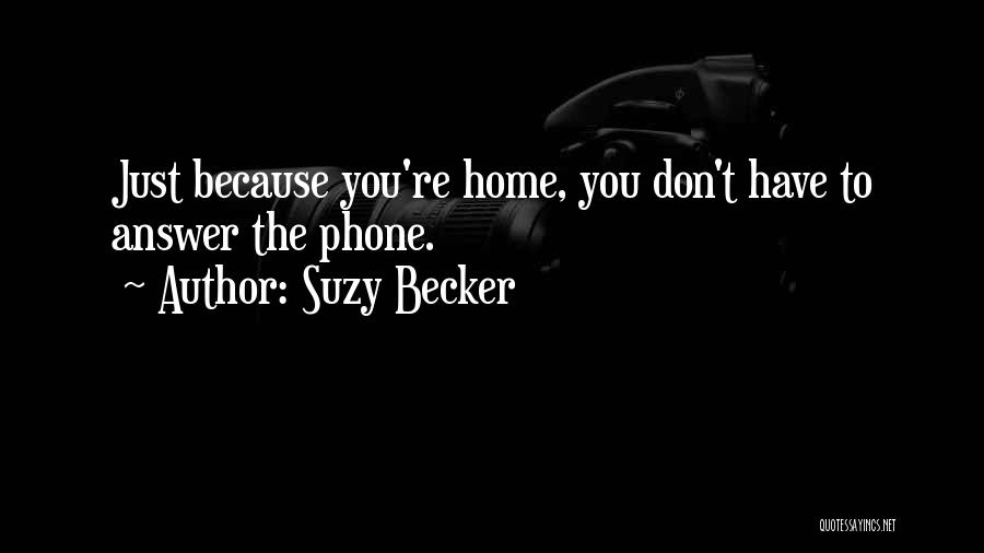Suzy Becker Quotes: Just Because You're Home, You Don't Have To Answer The Phone.