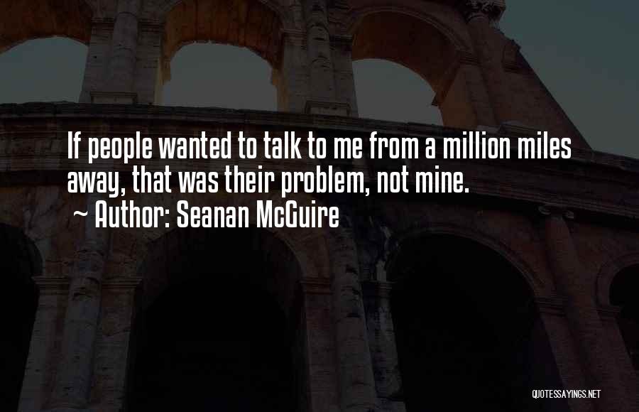 Seanan McGuire Quotes: If People Wanted To Talk To Me From A Million Miles Away, That Was Their Problem, Not Mine.