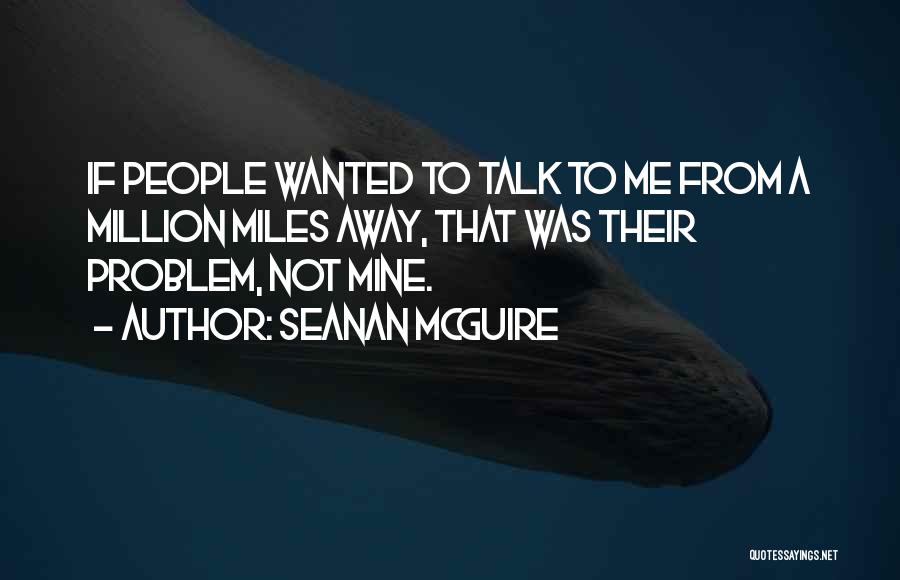Seanan McGuire Quotes: If People Wanted To Talk To Me From A Million Miles Away, That Was Their Problem, Not Mine.