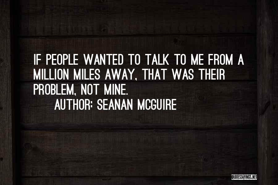 Seanan McGuire Quotes: If People Wanted To Talk To Me From A Million Miles Away, That Was Their Problem, Not Mine.