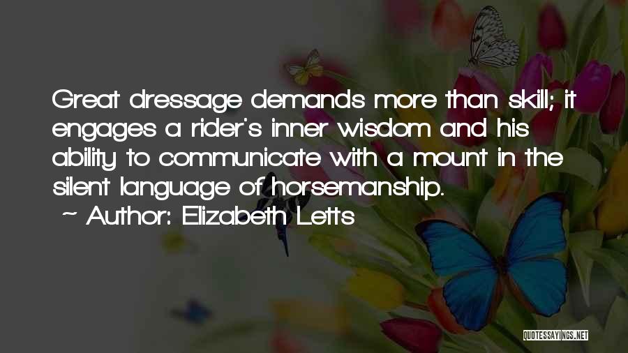 Elizabeth Letts Quotes: Great Dressage Demands More Than Skill; It Engages A Rider's Inner Wisdom And His Ability To Communicate With A Mount