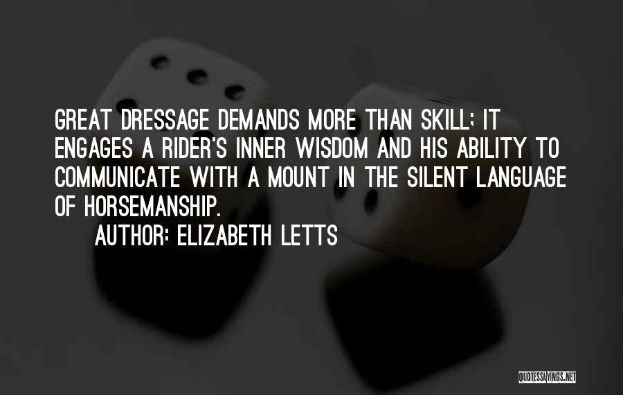 Elizabeth Letts Quotes: Great Dressage Demands More Than Skill; It Engages A Rider's Inner Wisdom And His Ability To Communicate With A Mount