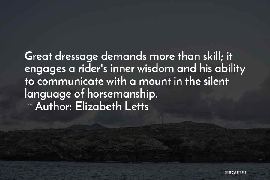 Elizabeth Letts Quotes: Great Dressage Demands More Than Skill; It Engages A Rider's Inner Wisdom And His Ability To Communicate With A Mount