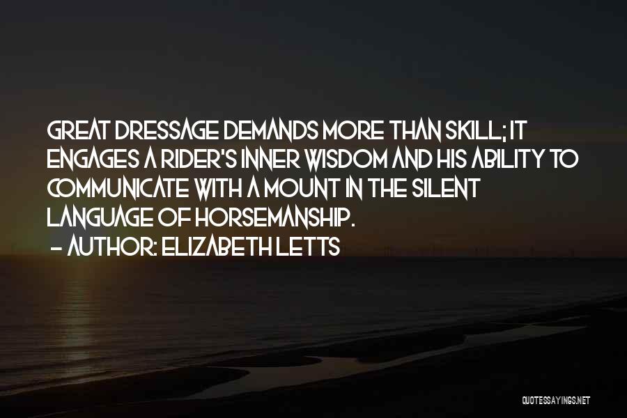 Elizabeth Letts Quotes: Great Dressage Demands More Than Skill; It Engages A Rider's Inner Wisdom And His Ability To Communicate With A Mount
