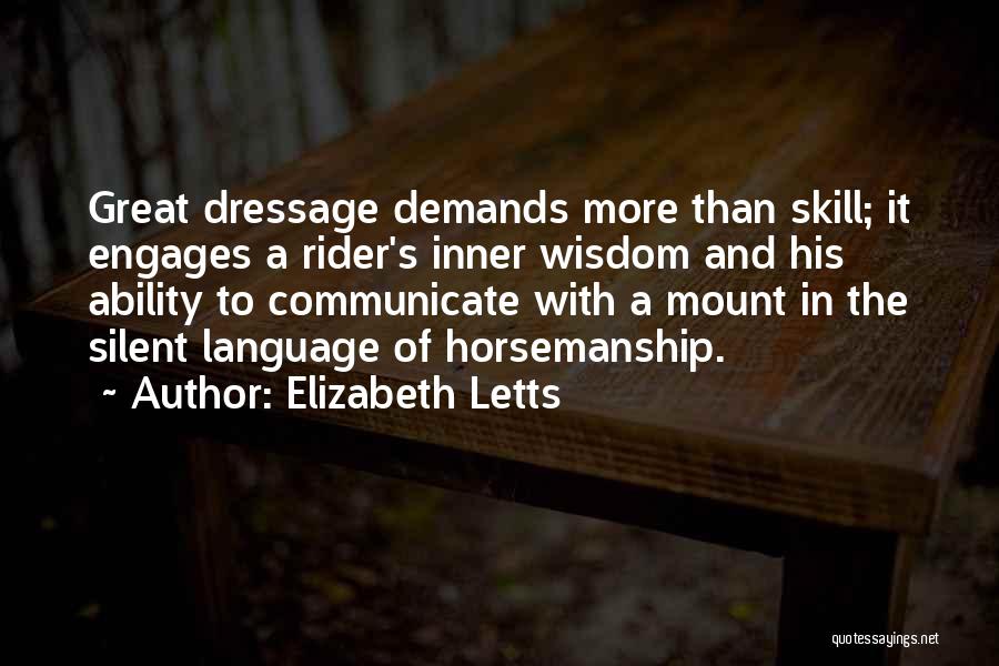 Elizabeth Letts Quotes: Great Dressage Demands More Than Skill; It Engages A Rider's Inner Wisdom And His Ability To Communicate With A Mount