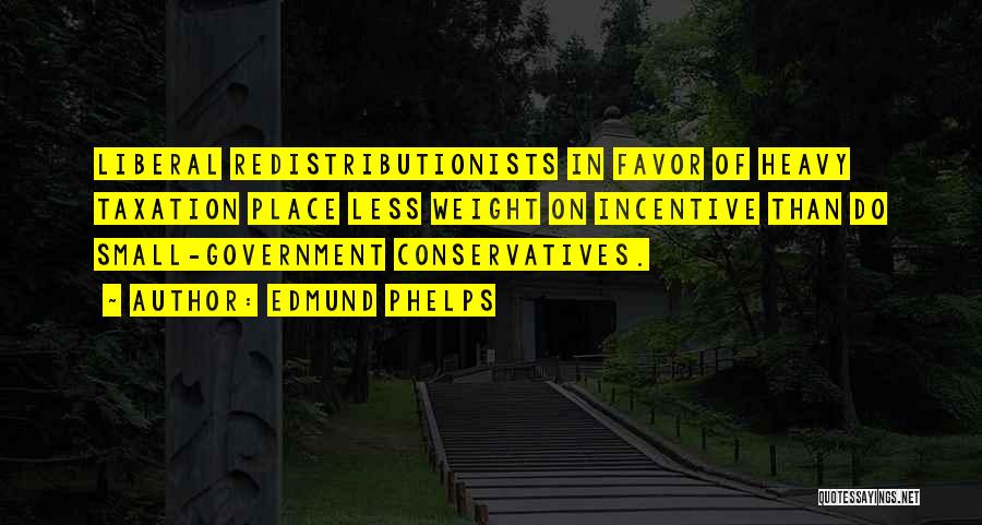 Edmund Phelps Quotes: Liberal Redistributionists In Favor Of Heavy Taxation Place Less Weight On Incentive Than Do Small-government Conservatives.