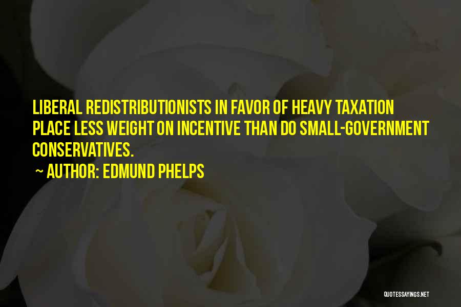 Edmund Phelps Quotes: Liberal Redistributionists In Favor Of Heavy Taxation Place Less Weight On Incentive Than Do Small-government Conservatives.