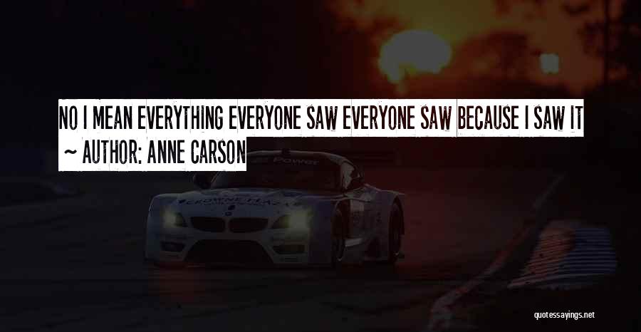 Anne Carson Quotes: No I Mean Everything Everyone Saw Everyone Saw Because I Saw It