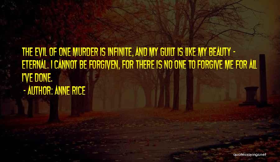 Anne Rice Quotes: The Evil Of One Murder Is Infinite, And My Guilt Is Like My Beauty - Eternal. I Cannot Be Forgiven,