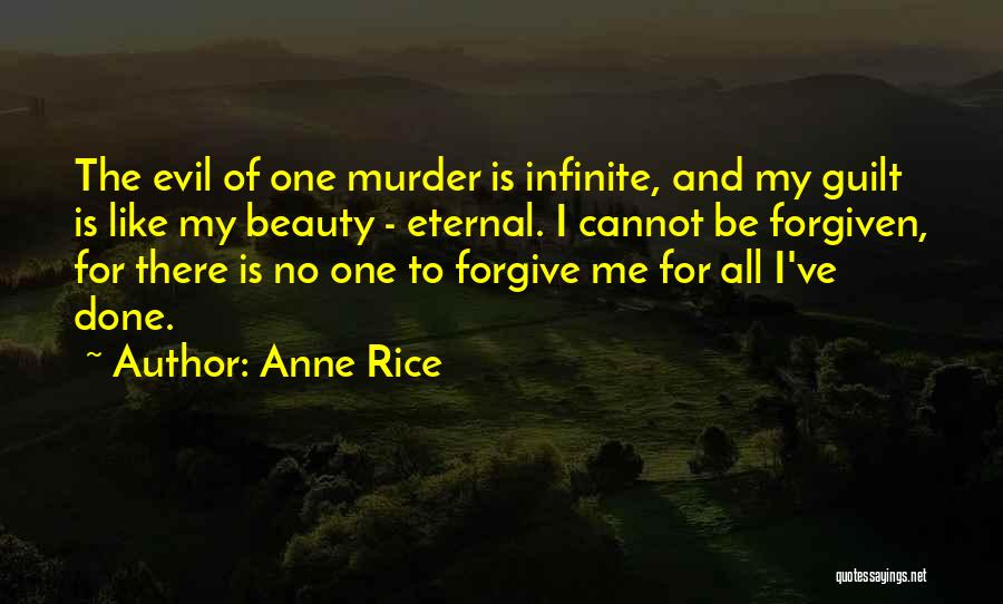 Anne Rice Quotes: The Evil Of One Murder Is Infinite, And My Guilt Is Like My Beauty - Eternal. I Cannot Be Forgiven,