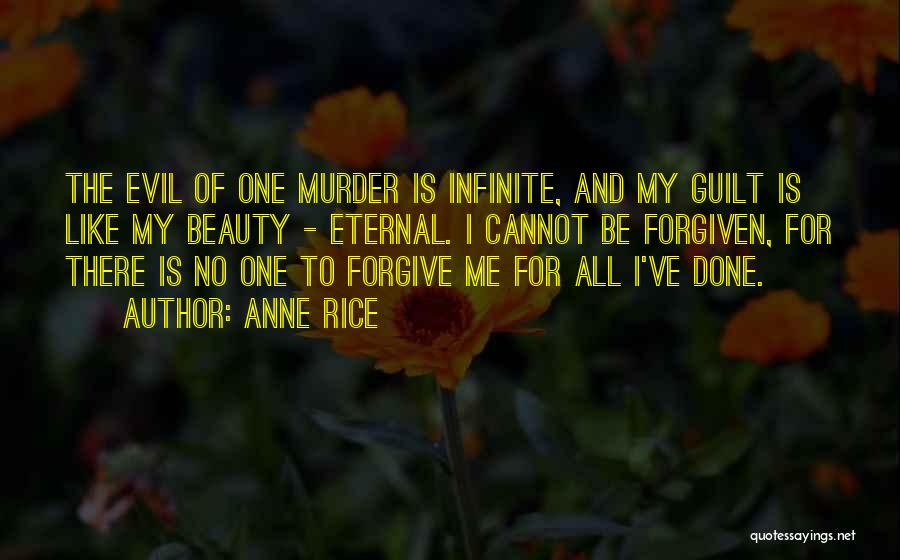 Anne Rice Quotes: The Evil Of One Murder Is Infinite, And My Guilt Is Like My Beauty - Eternal. I Cannot Be Forgiven,