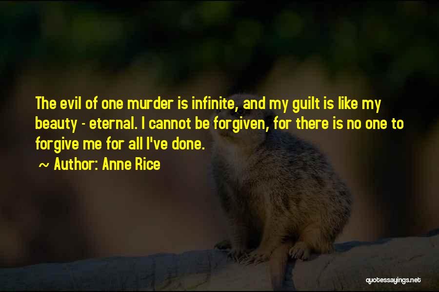 Anne Rice Quotes: The Evil Of One Murder Is Infinite, And My Guilt Is Like My Beauty - Eternal. I Cannot Be Forgiven,